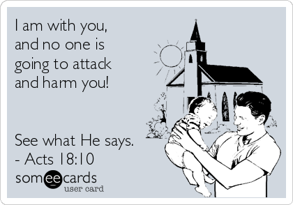 I am with you, 
and no one is
going to attack
and harm you!


See what He says. 
- Acts 18:10