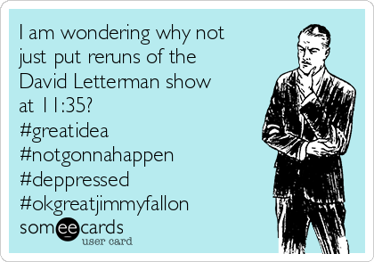 I am wondering why not
just put reruns of the
David Letterman show
at 11:35?
#greatidea
#notgonnahappen
#deppressed 
#okgreatjimmyfallon