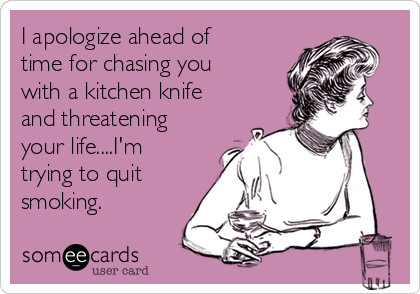 I apologize ahead of
time for chasing you
with a kitchen knife
and threatening
your life....I'm
trying to quit
smoking. 