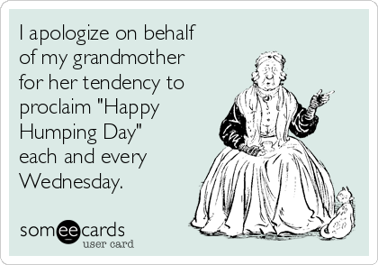 I apologize on behalf
of my grandmother
for her tendency to
proclaim "Happy
Humping Day"
each and every
Wednesday.