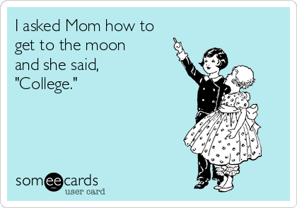 I asked Mom how to
get to the moon
and she said,
"College." 