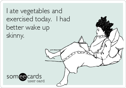 I ate vegetables and
exercised today.  I had
better wake up
skinny.