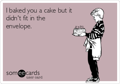 I baked you a cake but it
didn't fit in the
envelope.