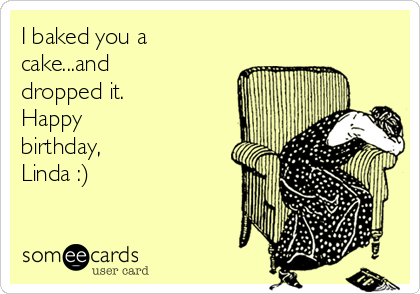 I baked you a
cake...and
dropped it.
Happy 
birthday,
Linda :)