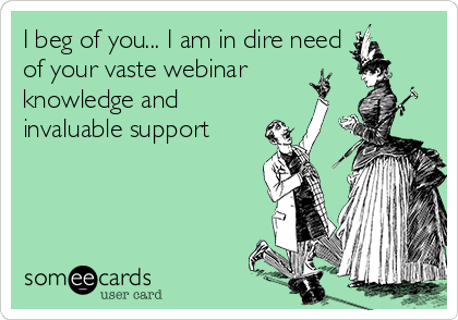 I beg of you... I am in dire need
of your vaste webinar
knowledge and
invaluable support 