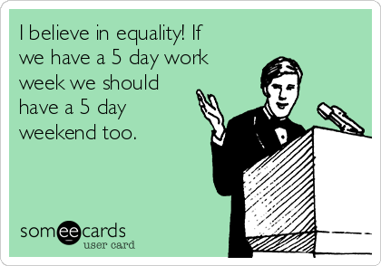 I believe in equality! If
we have a 5 day work 
week we should
have a 5 day
weekend too.