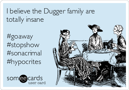 I believe the Dugger family are
totally insane 

#goaway
#stopshow
#sonacrimal
#hypocrites
