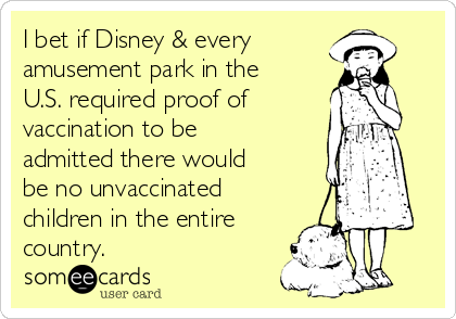 I bet if Disney & every 
amusement park in the
U.S. required proof of 
vaccination to be
admitted there would
be no unvaccinated
children in the entire
country. 