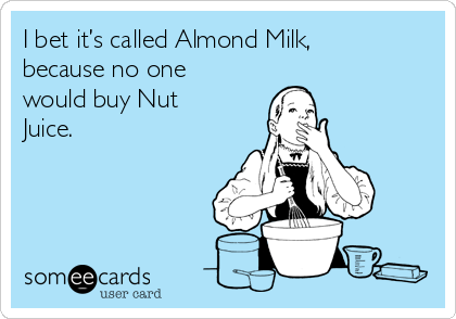 I bet it’s called Almond Milk,
because no one
would buy Nut
Juice.