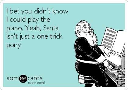 I bet you didn't know
I could play the
piano. Yeah, Santa
isn't just a one trick
pony