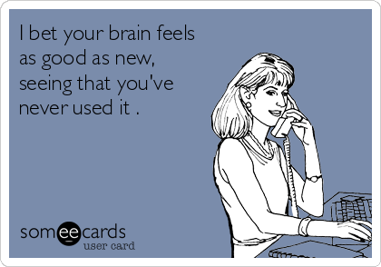 I bet your brain feels 
as good as new,
seeing that you've
never used it .