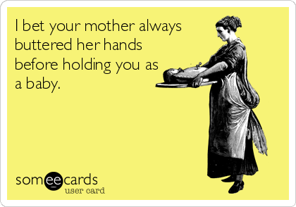 I bet your mother always
buttered her hands
before holding you as
a baby.