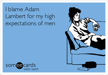 I blame Adam
Lambert for my high
expectations of men