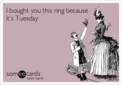 I bought you this ring because 
it's Tuesday