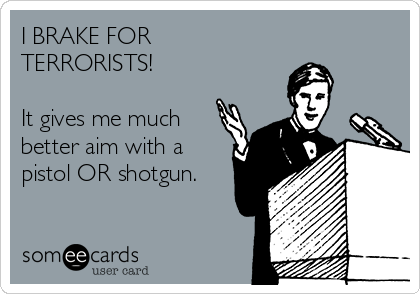 I BRAKE FOR
TERRORISTS!

It gives me much
better aim with a
pistol OR shotgun.