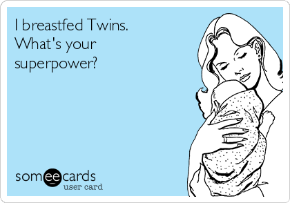 I breastfed Twins.
What's your
superpower? 