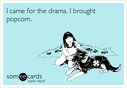 I came for the drama. I brought
popcorn.