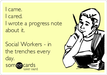 I came.
I cared.
I wrote a progress note
about it.

Social Workers - in
the trenches every
day. 