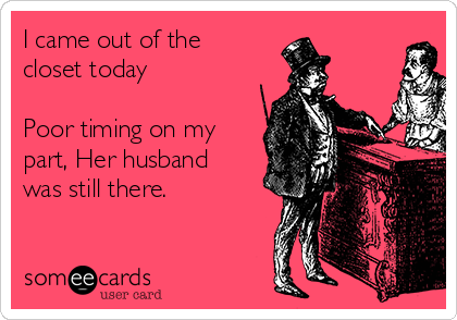 I came out of the
closet today   

Poor timing on my
part, Her husband
was still there.
