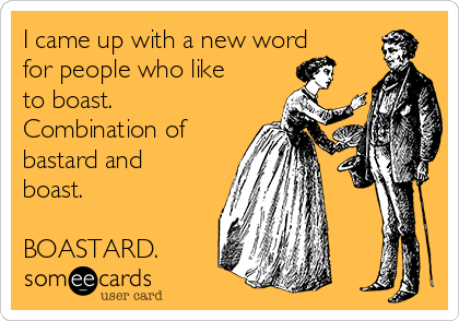 I came up with a new word
for people who like
to boast.
Combination of
bastard and
boast.

BOASTARD.