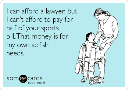 I can afford a lawyer, but
I can't afford to pay for
half of your sports
bill..That money is for
my own selfish
needs..