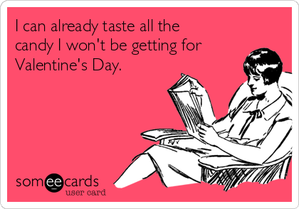 I can already taste all the
candy I won't be getting for
Valentine's Day.