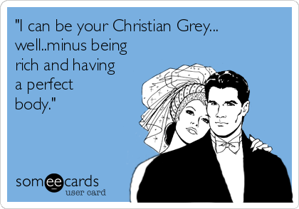 "I can be your Christian Grey...
well..minus being
rich and having
a perfect
body."