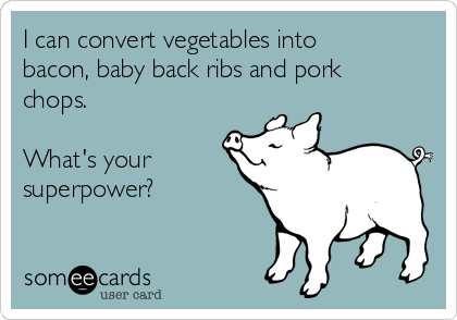 I can convert vegetables into
bacon, baby back ribs and pork
chops.

What's your
superpower?