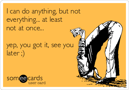 I can do anything, but not
everything... at least
not at once... 

yep, you got it, see you
later ;)