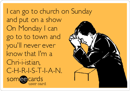 I can go to church on Sunday
and put on a show
On Monday I can
go to to town and
you'll never ever
know that I'm a
Chri-i-istian,
C-H-R-I-S-T-I-A-N.