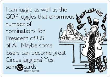 I can juggle as well as the
GOP juggles that enormous
number of
nominations for
President of US
of A.  Maybe some
losers can become great
Circus jugglers? Yes!