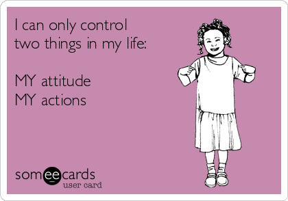 I can only control 
two things in my life:

MY attitude
MY actions

