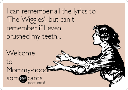 I can remember all the lyrics to
'The Wiggles', but can't
remember if I even
brushed my teeth...

Welcome
to
Mommy-hood!