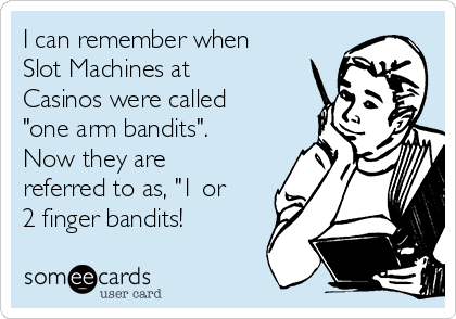 I can remember when
Slot Machines at
Casinos were called
"one arm bandits". 
Now they are
referred to as, "1 or
2 finger bandits!