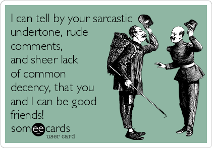 I can tell by your sarcastic
undertone, rude
comments,
and sheer lack
of common
decency, that you
and I can be good
friends!