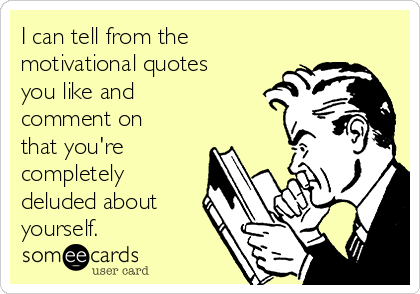 I can tell from the
motivational quotes
you like and
comment on
that you're
completely
deluded about
yourself.