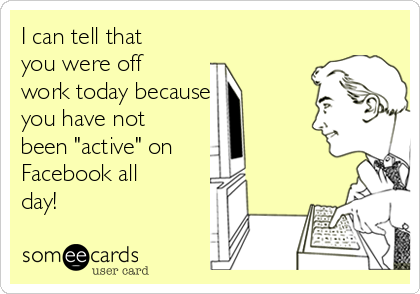 I can tell that
you were off
work today because 
you have not
been "active" on
Facebook all
day!