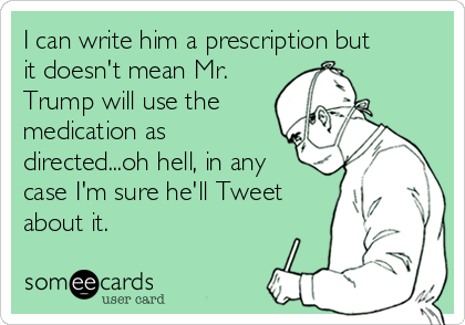 I can write him a prescription but
it doesn't mean Mr.
Trump will use the
medication as
directed...oh hell, in any
case I'm sure he'll Tweet
about it.