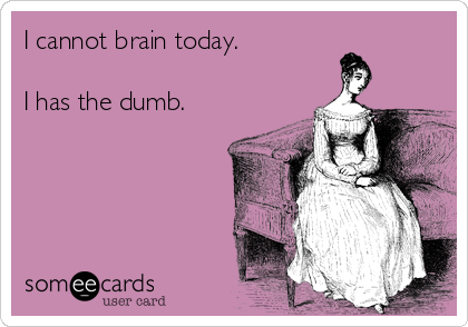 I cannot brain today.

I has the dumb.