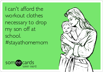 I can't afford the
workout clothes
necessary to drop
my son off at
school.
#stayathomemom