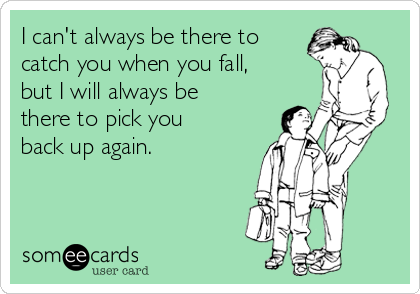 I can't always be there to
catch you when you fall,
but I will always be
there to pick you
back up again.