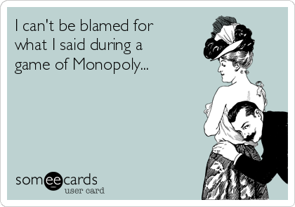 I can't be blamed for
what I said during a
game of Monopoly...