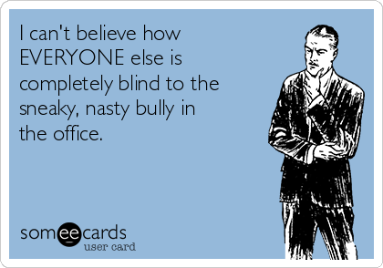 I can't believe how
EVERYONE else is
completely blind to the
sneaky, nasty bully in
the office.