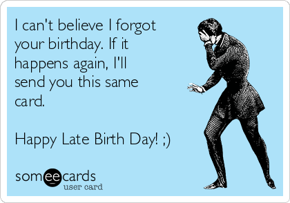 I can't believe I forgot
your birthday. If it
happens again, I'll
send you this same
card.

Happy Late Birth Day! ;)