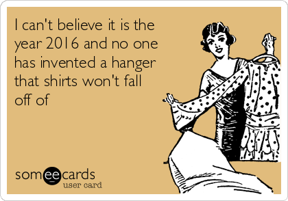 I can't believe it is the
year 2016 and no one
has invented a hanger
that shirts won't fall
off of