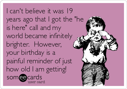 I can't believe it was 19
years ago that I got the "he
is here" call and my
world became infinitely
brighter.  However,
your birthday is a   
painful reminder of just
how old I am getting!