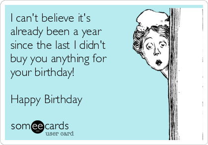 I can't believe it's
already been a year
since the last I didn't
buy you anything for
your birthday!

Happy Birthday