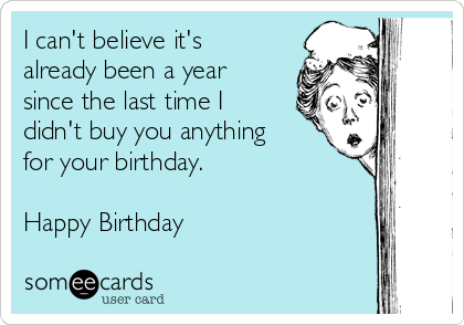 I can't believe it's
already been a year
since the last time I
didn't buy you anything
for your birthday.

Happy Birthday