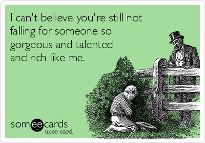 I can't believe you're still not
falling for someone so
gorgeous and talented
and rich like me.