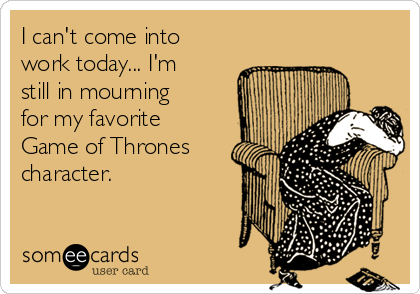 I can't come into
work today... I'm
still in mourning
for my favorite
Game of Thrones
character.